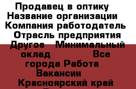 Продавец в оптику › Название организации ­ Компания-работодатель › Отрасль предприятия ­ Другое › Минимальный оклад ­ 16 000 - Все города Работа » Вакансии   . Красноярский край,Талнах г.